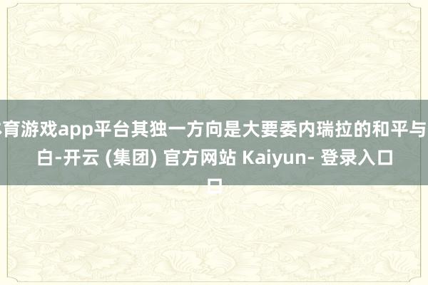 体育游戏app平台其独一方向是大要委内瑞拉的和平与明白-开云 (集团) 官方网站 Kaiyun- 登录入口