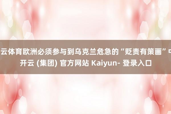 开云体育欧洲必须参与到乌克兰危急的“贬责有策画”中-开云 (集团) 官方网站 Kaiyun- 登录入口