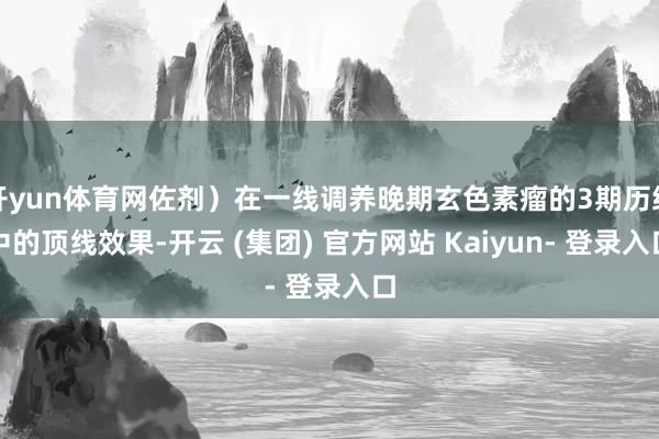开yun体育网佐剂）在一线调养晚期玄色素瘤的3期历练中的顶线效果-开云 (集团) 官方网站 Kaiyun- 登录入口