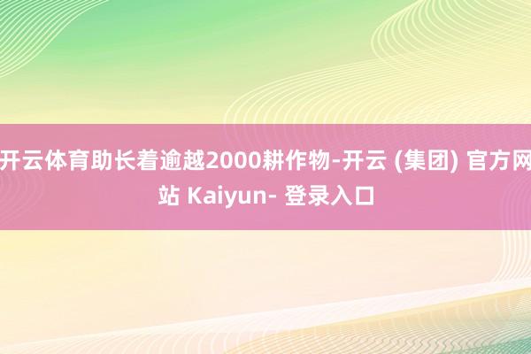 开云体育助长着逾越2000耕作物-开云 (集团) 官方网站 Kaiyun- 登录入口