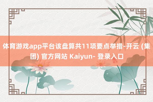 体育游戏app平台　　该盘算共11项要点举措-开云 (集团) 官方网站 Kaiyun- 登录入口