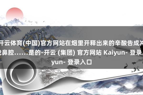 开云体育(中国)官方网站在烟里开释出来的辛酸告成冲进我鼻腔……是的-开云 (集团) 官方网站 Kaiyun- 登录入口
