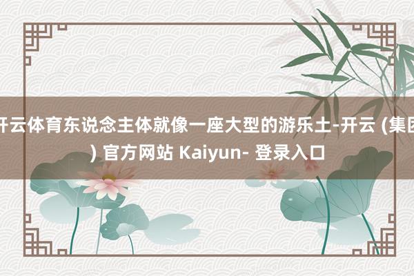 开云体育东说念主体就像一座大型的游乐土-开云 (集团) 官方网站 Kaiyun- 登录入口