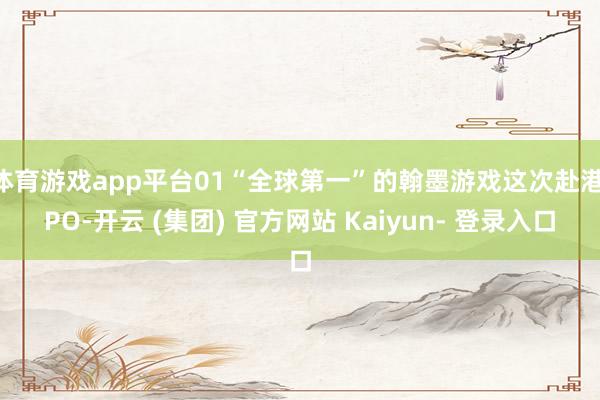 体育游戏app平台01“全球第一”的翰墨游戏这次赴港IPO-开云 (集团) 官方网站 Kaiyun- 登录入口