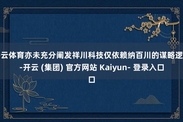 开云体育亦未充分阐发祥川科技仅依赖纳百川的谋略逻辑-开云 (集团) 官方网站 Kaiyun- 登录入口